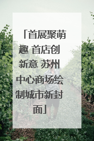 首展聚萌趣 首店创新意 苏州中心商场绘制城市新封面