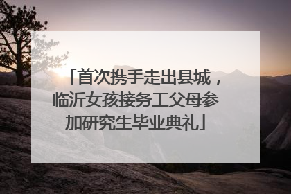 首次携手走出县城，临沂女孩接务工父母参加研究生毕业典礼
