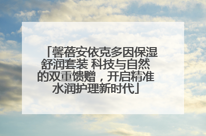 馨蓓安依克多因保湿舒润套装 科技与自然的双重馈赠，开启精准水润护理新时代