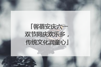 馨蓓安庆六一 双节同庆欢乐多，传统文化润童心