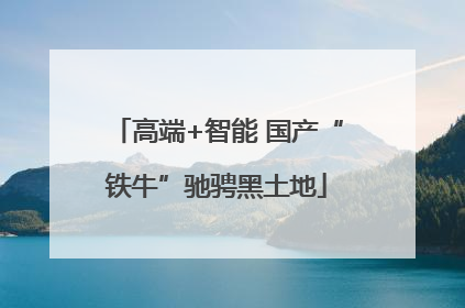 高端+智能 国产“铁牛”驰骋黑土地