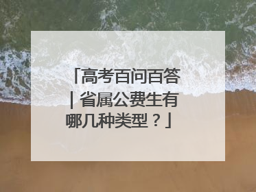 高考百问百答｜省属公费生有哪几种类型？
