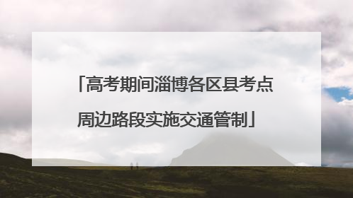 高考期间淄博各区县考点周边路段实施交通管制