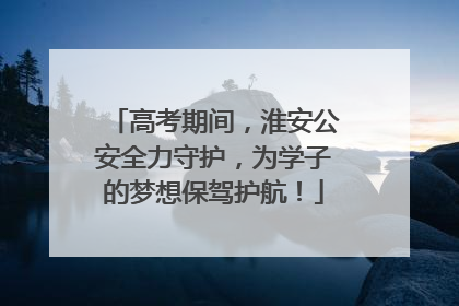 高考期间，淮安公安全力守护，为学子的梦想保驾护航！