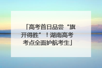 高考首日品尝“旗开得胜”！湖南高考考点全面护航考生