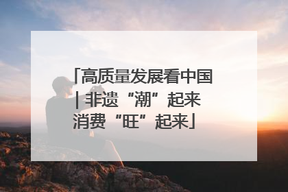 高质量发展看中国｜非遗“潮”起来 消费“旺”起来