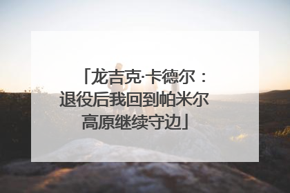 龙吉克·卡德尔:退役后我回到帕米尔高原继续守边