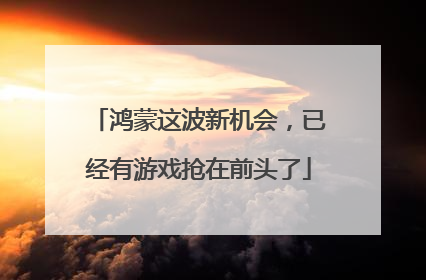 鸿蒙这波新机会，已经有游戏抢在前头了