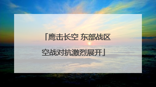 鹰击长空 东部战区空战对抗激烈展开