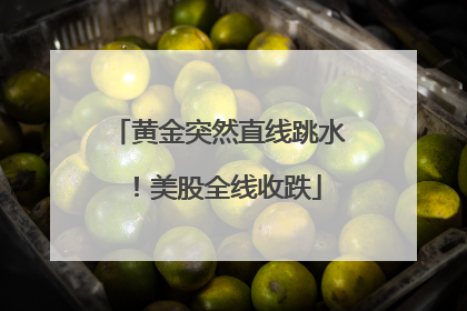 黄金突然直线跳水！美股全线收跌