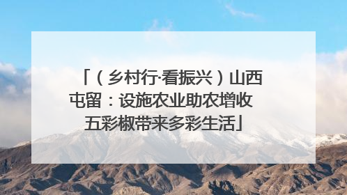 （乡村行·看振兴）山西屯留：设施农业助农增收 五彩椒带来多彩生活