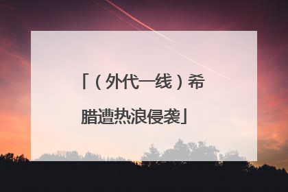 （外代一线）希腊遭热浪侵袭