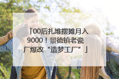 00后扎堆摆摊月入9000！景德镇老瓷厂爆改“造梦工厂”
