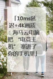 10ms延迟+4K画质：海马云电脑把 “电竞主机” 塞进了你的手机里