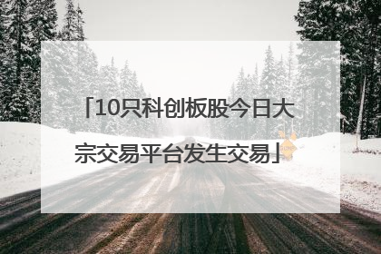 10只科创板股今日大宗交易平台发生交易