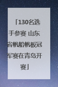 130名选手参赛 山东省帆船帆板冠军赛在青岛开赛