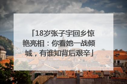 18岁张子宇回乡惊艳亮相：你看她一战倾城，有谁知背后艰辛