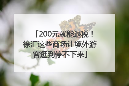 200元就能退税！徐汇这些商场让境外游客逛到停不下来