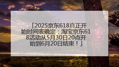 2025京东618真正开始时间表确定：淘宝京东618活动从5月30日20点开始到6月20日结束！