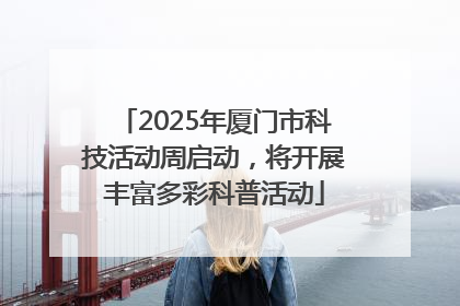 2025年厦门市科技活动周启动，将开展丰富多彩科普活动
