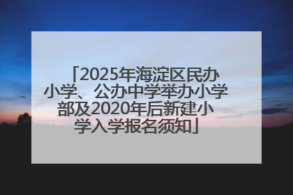 2025年海淀区民办小学、公办中学举办小学部及2020年后新建小学入学报名须知