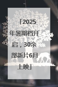 2025年暑期档开启，30余部新片6月上映