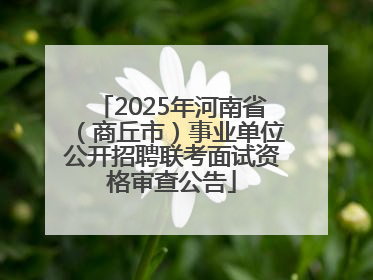 2025年河南省（商丘市）事业单位公开招聘联考面试资格审查公告