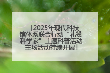 2025年现代科技馆体系联合行动“礼赞科学家”主题科普活动主场活动持续开展