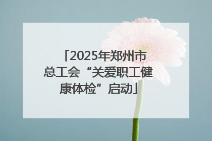 2025年郑州市总工会“关爱职工健康体检”启动