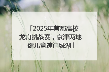 2025年首都高校龙舟挑战赛，京津两地健儿竞速门城湖