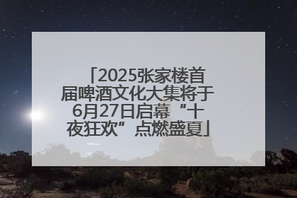 2025张家楼首届啤酒文化大集将于6月27日启幕“十夜狂欢”点燃盛夏