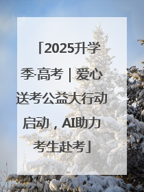 2025升学季·高考｜爱心送考公益大行动启动，AI助力考生赴考