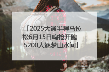 2025大通半程马拉松6月15日鸣枪开跑 5200人逐梦山水间