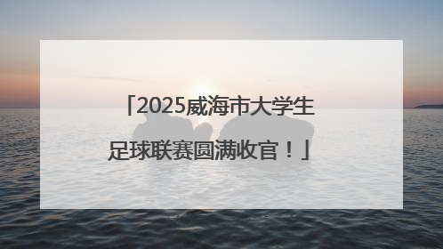 2025威海市大学生足球联赛圆满收官！