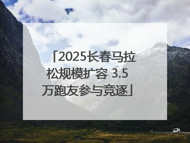 2025长春马拉松规模扩容 3.5万跑友参与竞逐