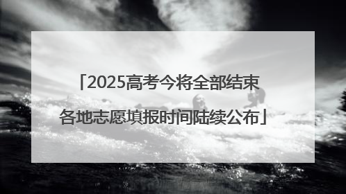 2025高考今将全部结束 各地志愿填报时间陆续公布