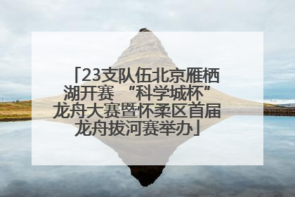 23支队伍北京雁栖湖开赛 “科学城杯”龙舟大赛暨怀柔区首届龙舟拔河赛举办