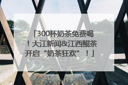 300杯奶茶免费喝！大江新闻&江西鲲茶开启“奶茶狂欢”！