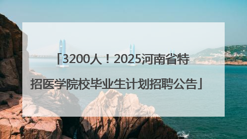 3200人！2025河南省特招医学院校毕业生计划招聘公告