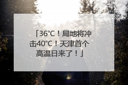36℃！局地将冲击40℃！天津首个高温日来了！