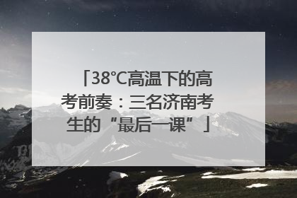 38℃高温下的高考前奏：三名济南考生的“最后一课”