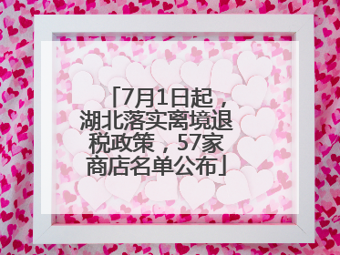 7月1日起，湖北落实离境退税政策，57家商店名单公布