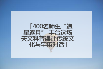 400名师生“追星逐月” 丰台这场天文科普课让传统文化与宇宙对话