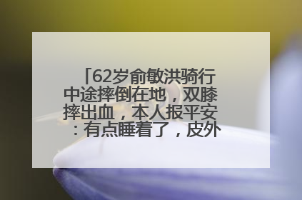 62岁俞敏洪骑行中途摔倒在地，双膝摔出血，本人报平安：有点睡着了，皮外伤，不用担心