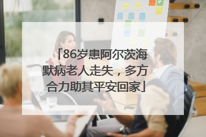 86岁患阿尔茨海默病老人走失，多方合力助其平安回家
