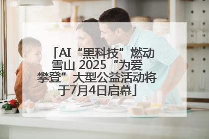 AI“黑科技”燃动雪山 2025“为爱攀登”大型公益活动将于7月4日启幕