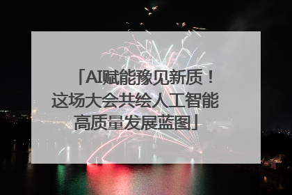 AI赋能豫见新质！这场大会共绘人工智能高质量发展蓝图