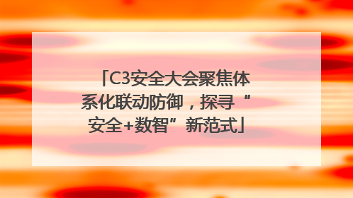 C3安全大会聚焦体系化联动防御，探寻“安全+数智”新范式