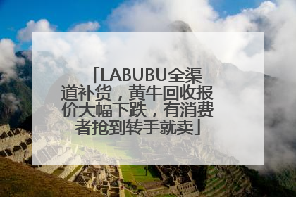 LABUBU全渠道补货，黄牛回收报价大幅下跌，有消费者抢到转手就卖