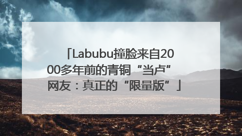 Labubu撞脸来自2000多年前的青铜“当卢” 网友：真正的“限量版”
